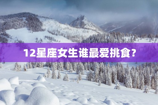 12星座女生谁最爱挑食？