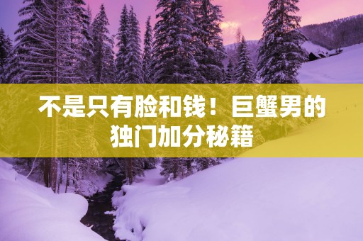 不是只有脸和钱！巨蟹男的独门加分秘籍