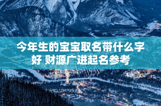 今年生的宝宝取名带什么字好 财源广进起名参考