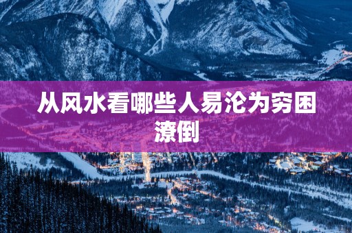 从风水看哪些人易沦为穷困潦倒