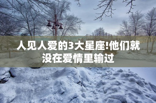 人见人爱的3大星座!他们就没在爱情里输过