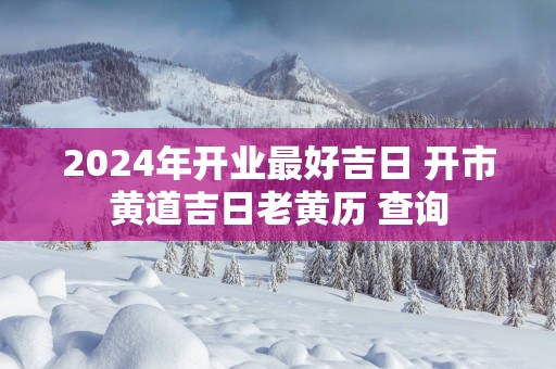 2025年开业最好吉日 开市黄道吉日老黄历 查询