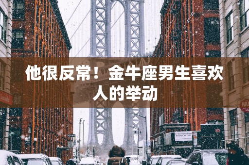 他很反常！金牛座男生喜欢人的举动