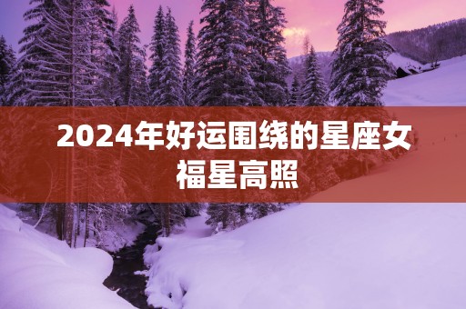 2025年好运围绕的星座女 福星高照