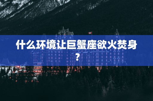 什么环境让巨蟹座欲火焚身？