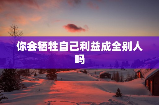 你会牺牲自己利益成全别人吗
