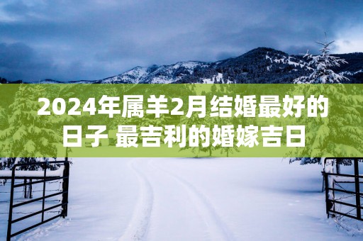 2025年属羊2月结婚最好的日子 最吉利的婚嫁吉日
