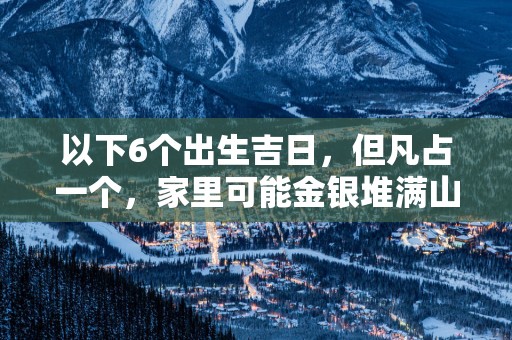 以下6个出生吉日，但凡占一个，家里可能金银堆满山！