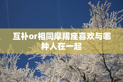 互补or相同摩羯座喜欢与哪种人在一起