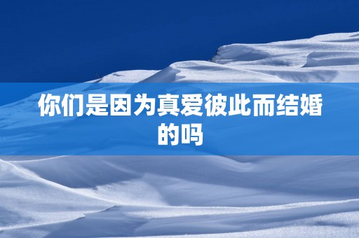 你们是因为真爱彼此而结婚的吗