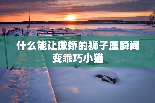 什么能让傲娇的狮子座瞬间变乖巧小猫