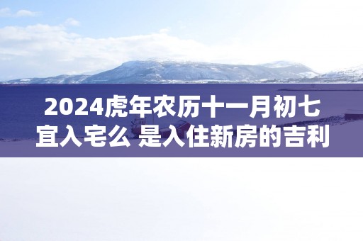 2025蛇年农历十一月初七宜入宅么 是入住新房的吉利日子吗