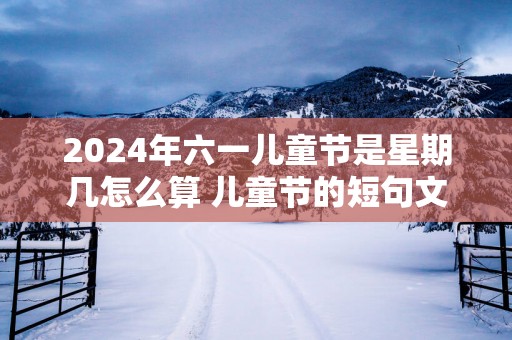 2025年六一儿童节是星期几怎么算 儿童节的短句文案