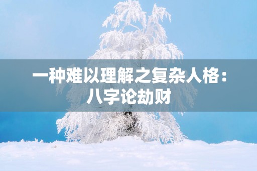 一种难以理解之复杂人格:八字论劫财 一种难以理解之复杂人格:八字论劫财