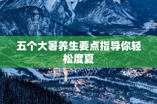 五个大暑养生要点指导你轻松度夏