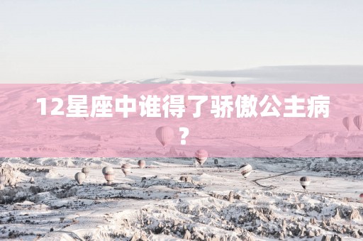 12星座中谁得了骄傲公主病？