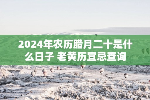 2025年农历腊月二十是什么日子 老黄历宜忌查询