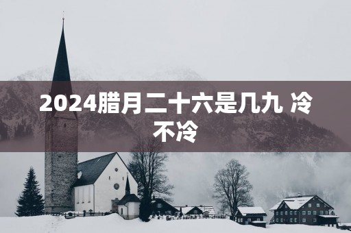 2025腊月二十六是几九 冷不冷