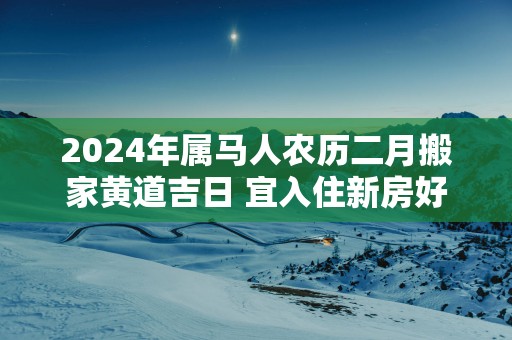 2025年属马人农历二月搬家黄道吉日 宜入住新房好日子
