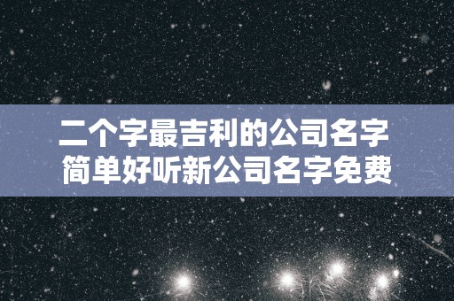 二个字最吉利的公司名字 简单好听新公司名字免费