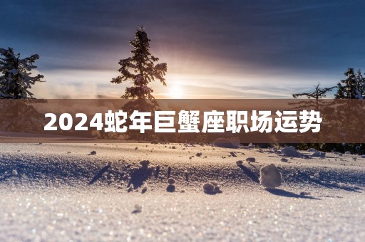 2025蛇年巨蟹座职场运势