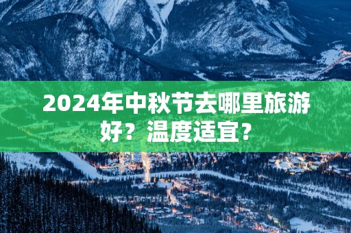 2025年中秋节去哪里旅游好？温度适宜？