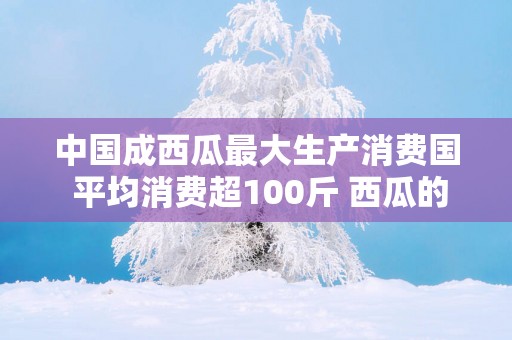 中国成西瓜最大生产消费国 平均消费超100斤 西瓜的功效