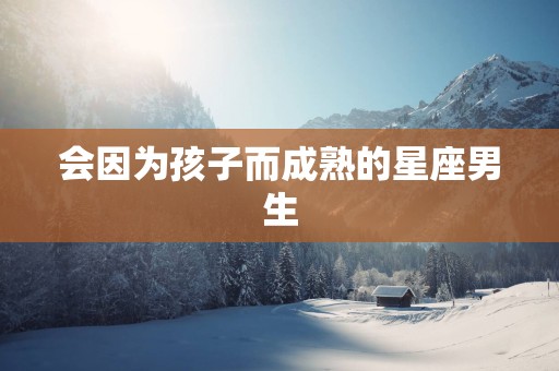 会因为孩子而成熟的星座男生