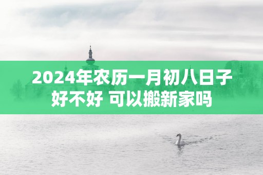 2025年农历一月初八日子好不好 可以搬新家吗