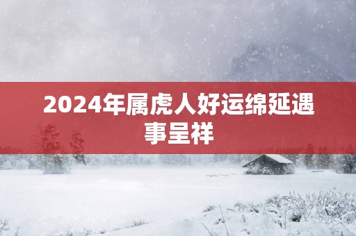 2025年属虎人好运绵延遇事呈祥