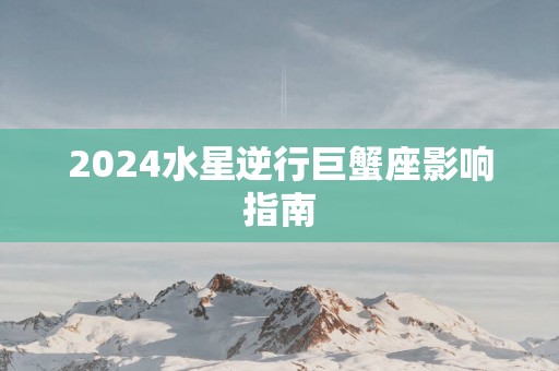 2025水星逆行巨蟹座影响指南