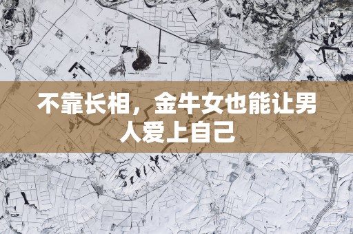 不靠长相，金牛女也能让男人爱上自己