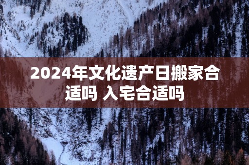 2025年文化遗产日搬家合适吗 入宅合适吗