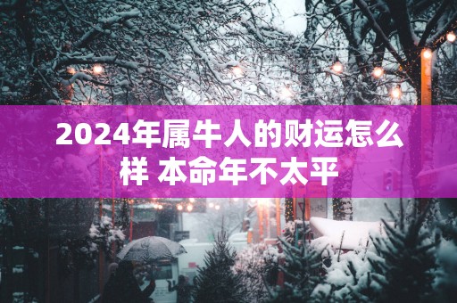 2025年属牛人的财运怎么样 本命年不太平
