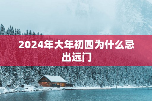 2025年大年初四为什么忌出远门