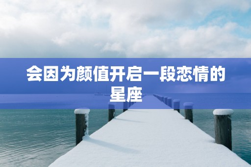 会因为颜值开启一段恋情的星座