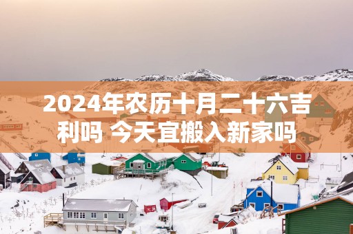 2025年农历十月二十六吉利吗 今天宜搬入新家吗