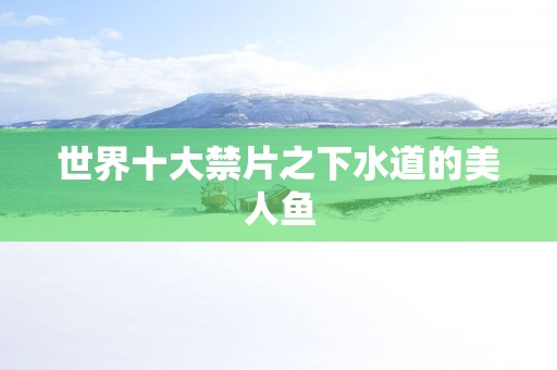 世界十大禁片之下水道的美人鱼