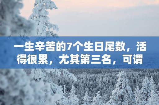 一生辛苦的7个生日尾数，活得很累，尤其第三名，可谓终生忙碌！