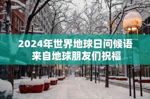 2025年世界地球日问候语 来自地球朋友们祝福