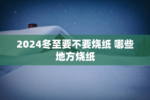 2025冬至要不要烧纸 哪些地方烧纸