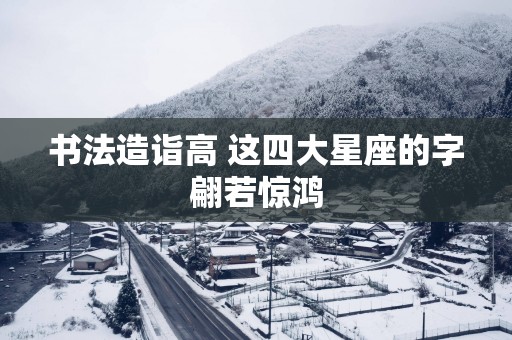 书法造诣高 这四大星座的字翩若惊鸿