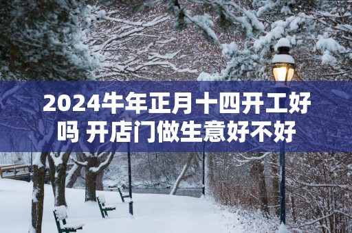 2025蛇年正月十四开工好吗 开店门做生意好不好