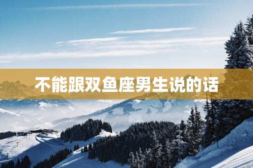 不能跟双鱼座男生说的话
