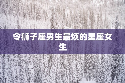 令狮子座男生最烦的星座女生