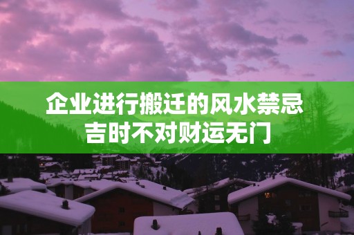 企业进行搬迁的风水禁忌 吉时不对财运无门