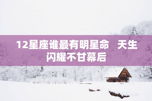 12星座谁最有明星命   天生闪耀不甘幕后