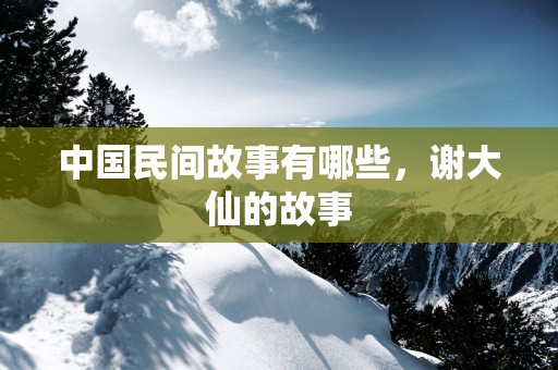 中国民间故事有哪些，谢大仙的故事