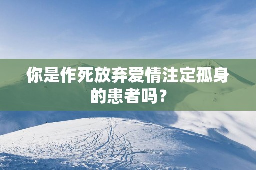 你是作死放弃爱情注定孤身的患者吗？