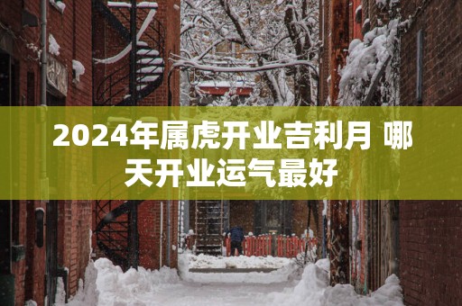 2025年属虎开业吉利月 哪天开业运气最好